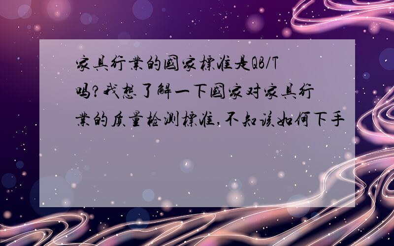 家具行业的国家标准是QB/T吗?我想了解一下国家对家具行业的质量检测标准,不知该如何下手