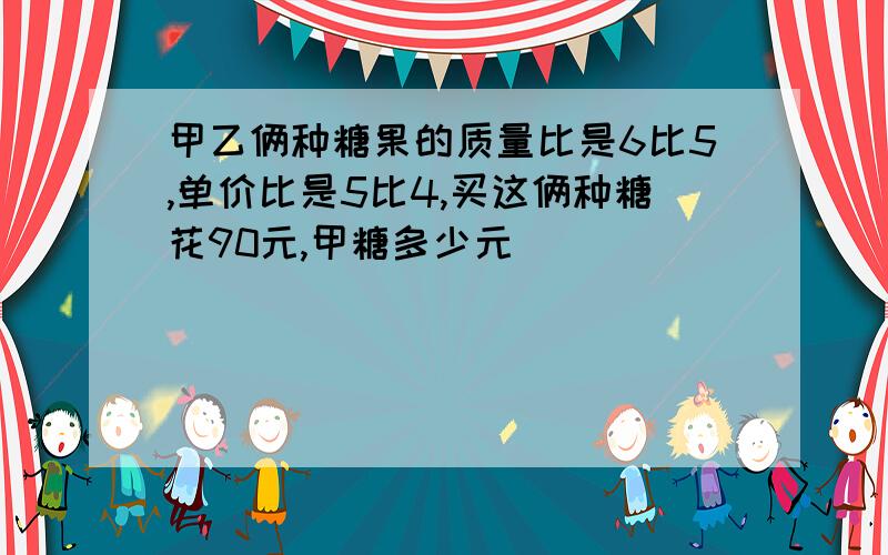 甲乙俩种糖果的质量比是6比5,单价比是5比4,买这俩种糖花90元,甲糖多少元