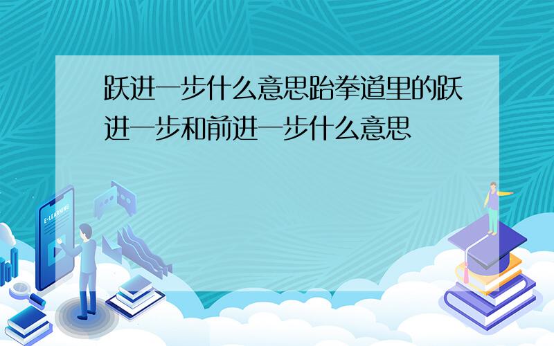 跃进一步什么意思跆拳道里的跃进一步和前进一步什么意思