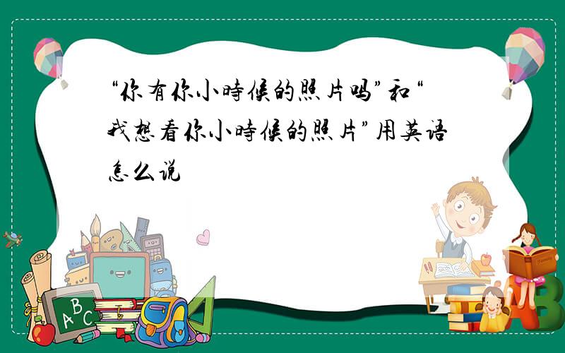 “你有你小时候的照片吗”和“我想看你小时候的照片”用英语怎么说