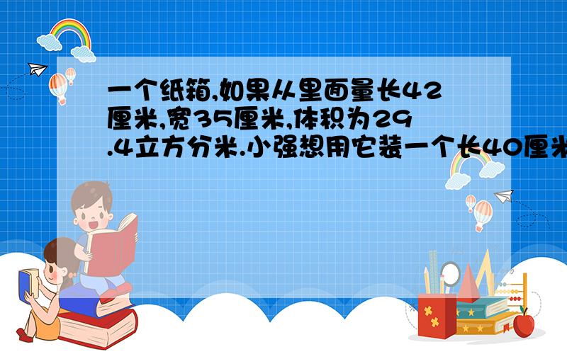 一个纸箱,如果从里面量长42厘米,宽35厘米,体积为29.4立方分米.小强想用它装一个长40厘米,宽30厘米,高16厘米的微波炉,是否可以装得下?