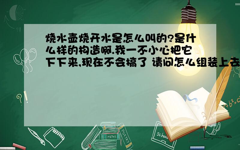 烧水壶烧开水是怎么叫的?是什么样的构造啊.我一不小心把它下下来,现在不会搞了 请问怎么组装上去啊?