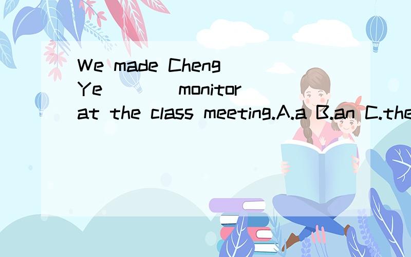 We made Cheng Ye____monitor at the class meeting.A.a B.an C.the D./选哪个 为什么