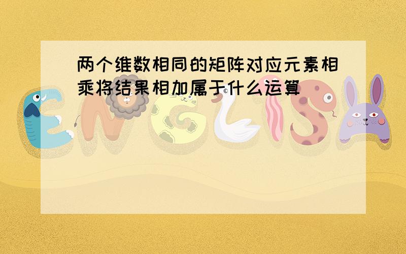 两个维数相同的矩阵对应元素相乘将结果相加属于什么运算