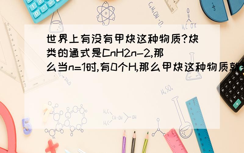 世界上有没有甲炔这种物质?炔类的通式是CnH2n-2,那么当n=1时,有0个H,那么甲炔这种物质就是炭,所以世界上没有甲炔这种物质.我的思路对吗?若有甲炔,请写它的分子式.我才初一呢,叫我看什么书