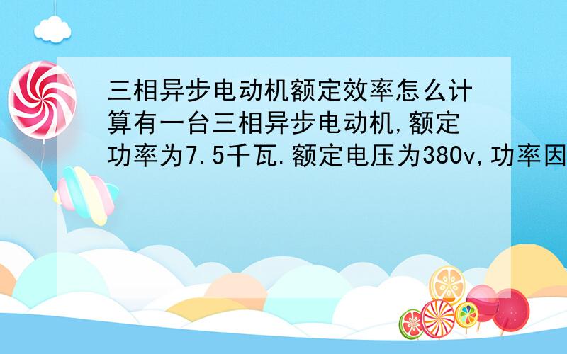 三相异步电动机额定效率怎么计算有一台三相异步电动机,额定功率为7.5千瓦.额定电压为380v,功率因数为0.85,额定电流15.4,转速1440,50hz,则电动机的额定效率怎么求?还有电动机的极对数是多少?