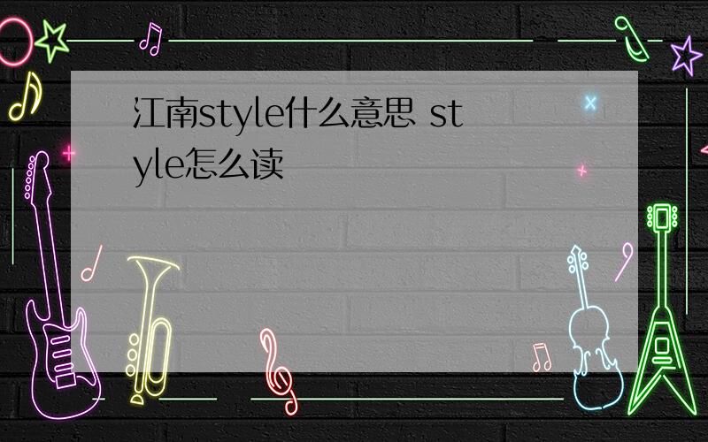 江南style什么意思 style怎么读