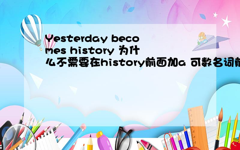 Yesterday becomes history 为什么不需要在history前面加a 可数名词前面不是都要加a或an吗