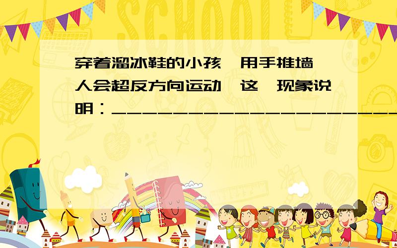 穿着溜冰鞋的小孩,用手推墙,人会超反方向运动,这一现象说明：________________________________________.