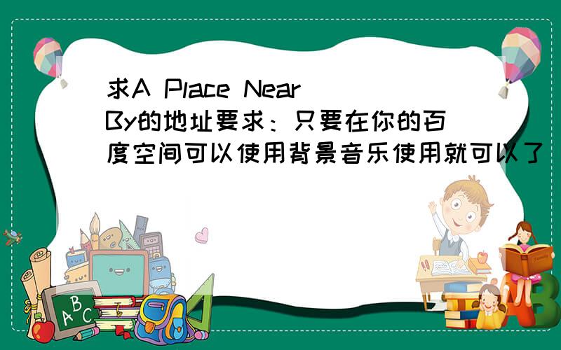 求A Place Near By的地址要求：只要在你的百度空间可以使用背景音乐使用就可以了 就这个要求