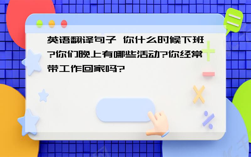 英语翻译句子 你什么时候下班?你们晚上有哪些活动?你经常带工作回家吗?