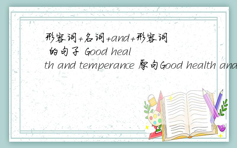 形容词+名词+and+形容词 的句子 Good health and temperance 原句Good health and temperance prolong lifetemperance 是a temperance是形容词呀 它是修饰什么的?