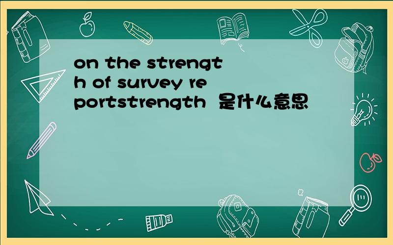 on the strength of survey reportstrength  是什么意思