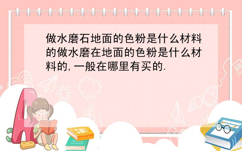 做水磨石地面的色粉是什么材料的做水磨在地面的色粉是什么材料的,一般在哪里有买的.