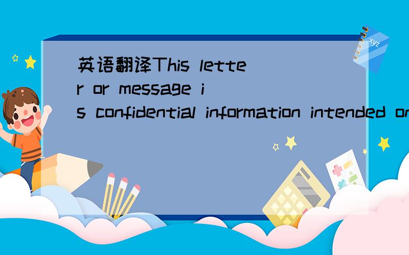 英语翻译This letter or message is confidential information intended only for the use of the individual or entity named above.It may also be privileged or otherwise protected by work product immunity or other legal privileges.Dissemination or copy