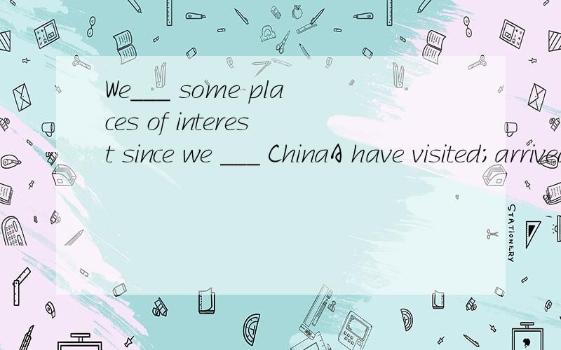 We___ some places of interest since we ___ ChinaA have visited;arrivedB have visited;reached