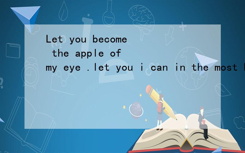 Let you become the apple of my eye .let you i can in the most beautiful reason in meet