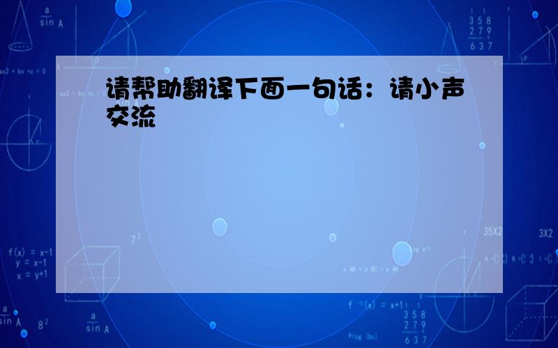 请帮助翻译下面一句话：请小声交流