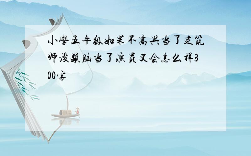 小学五年级如果不高兴当了建筑师没头脑当了演员又会怎么样300字