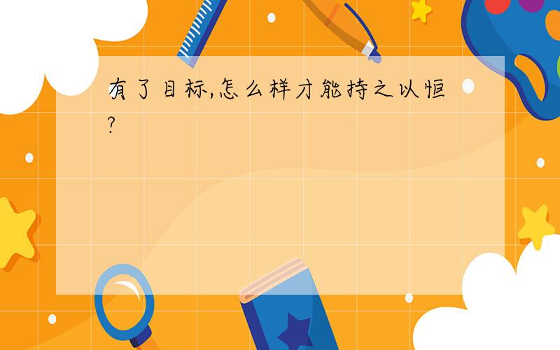 有了目标,怎么样才能持之以恒?