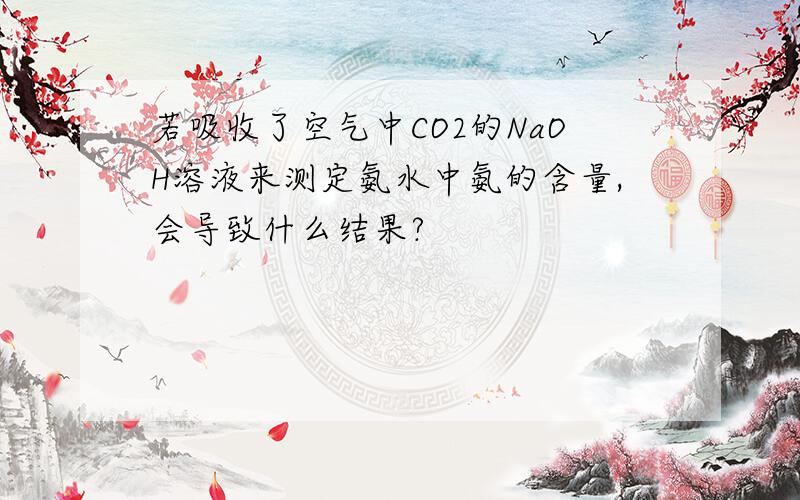 若吸收了空气中CO2的NaOH溶液来测定氨水中氨的含量,会导致什么结果?