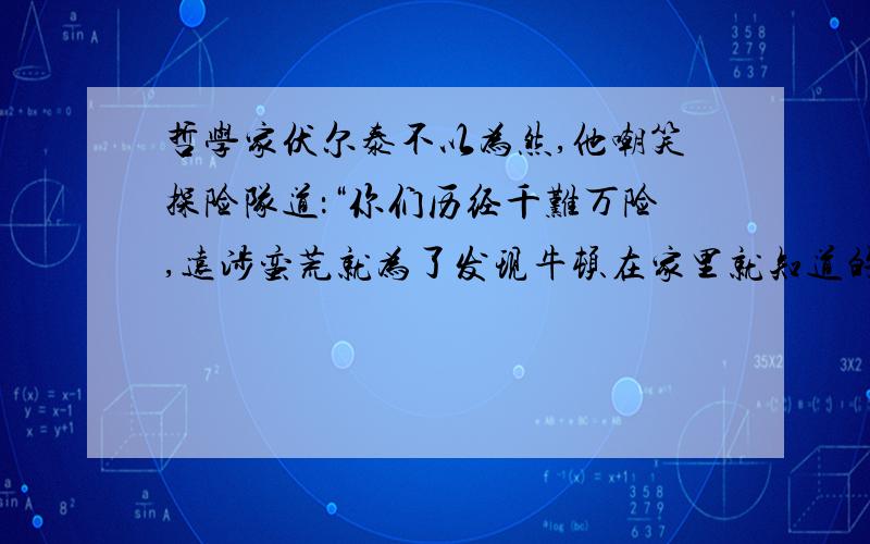 哲学家伏尔泰不以为然,他嘲笑探险队道：“你们历经千难万险,远涉蛮荒就为了发现牛顿在家里就知道的情况!”