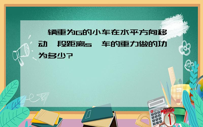 一辆重为G的小车在水平方向移动一段距离s,车的重力做的功为多少?