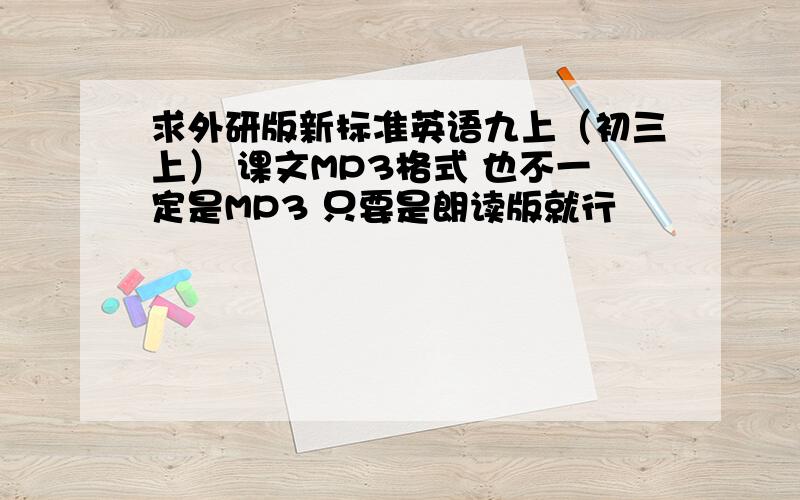 求外研版新标准英语九上（初三上） 课文MP3格式 也不一定是MP3 只要是朗读版就行