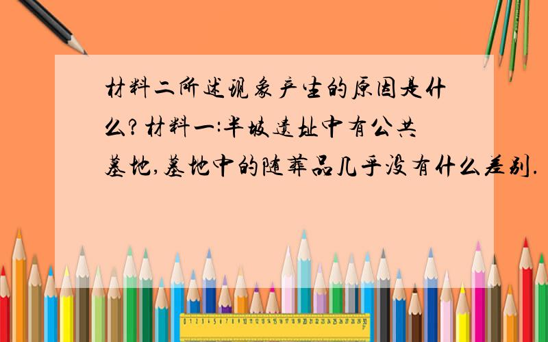 材料二所述现象产生的原因是什么?材料一:半坡遗址中有公共墓地,墓地中的随葬品几乎没有什么差别. 材料二:在大汶口晚期的一座大墓中,随葬品有289件.在小墓中,有的只有一两件随葬品.