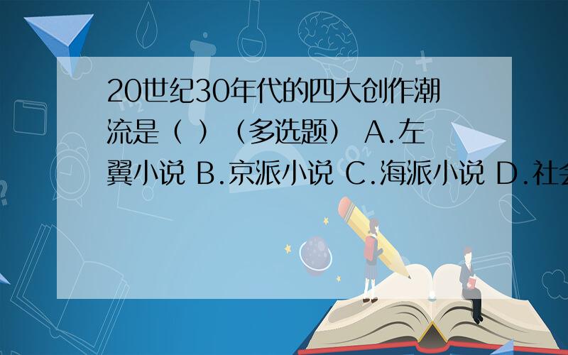 20世纪30年代的四大创作潮流是（ ）（多选题） A.左翼小说 B.京派小说 C.海派小说 D.社会剖析派