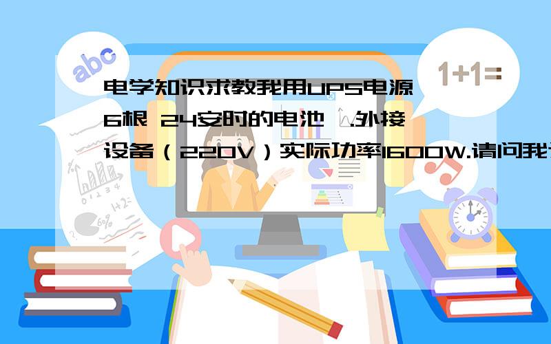 电学知识求教我用UPS电源,6根 24安时的电池,.外接设备（220V）实际功率1600W.请问我这6个电池在断电后能为设备持续供电多久.怎么计算?我看的是山特的UPS电源 C2KS 说是容量2KVA，实际值是80%，1