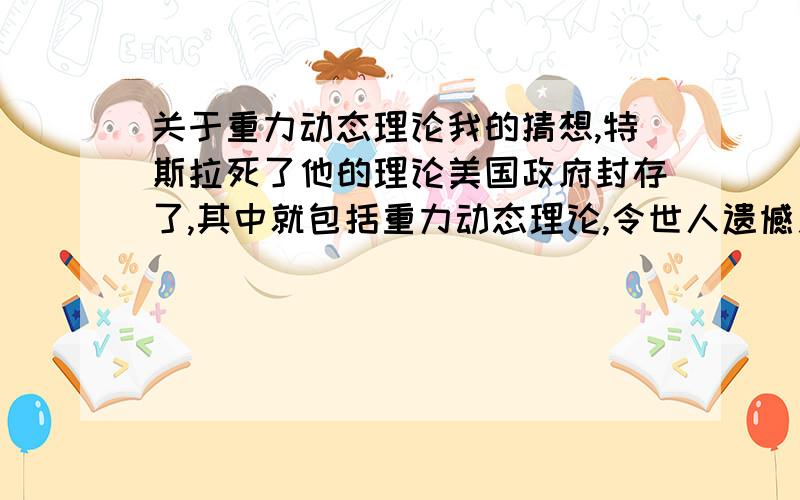 关于重力动态理论我的猜想,特斯拉死了他的理论美国政府封存了,其中就包括重力动态理论,令世人遗憾之极但我有一个猜想 ,首先特斯拉是搞电学的,所为三句话不离本行,肯定和电学有关.而