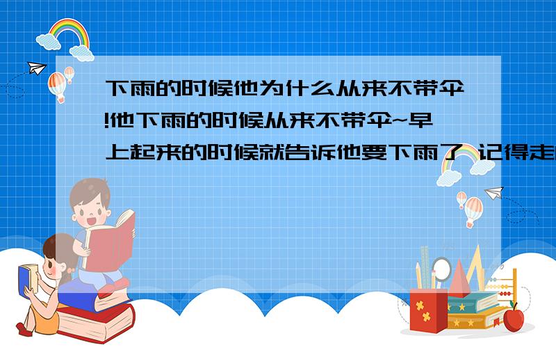 下雨的时候他为什么从来不带伞!他下雨的时候从来不带伞~早上起来的时候就告诉他要下雨了 记得走的时候带伞 然后每次都不带伞 最近晚上总是下雨 他很晚才回来 总是淋湿自己 我看他的