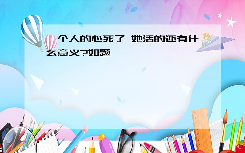 一个人的心死了 她活的还有什么意义?如题