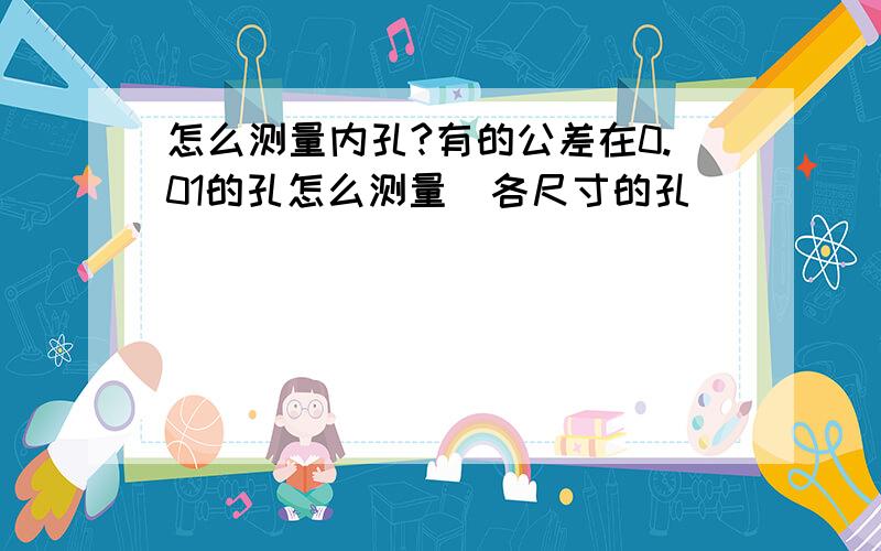 怎么测量内孔?有的公差在0.01的孔怎么测量（各尺寸的孔）