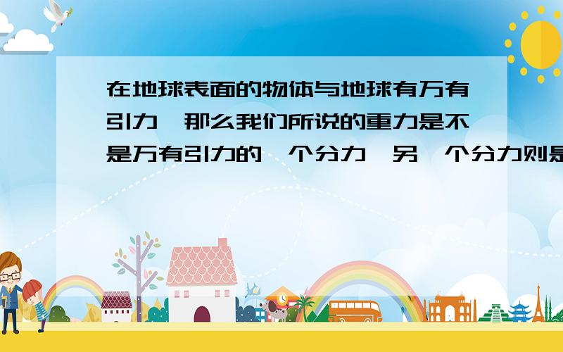 在地球表面的物体与地球有万有引力,那么我们所说的重力是不是万有引力的一个分力,另一个分力则是向心力?那么人造地球卫星进入轨道做匀速圆周运动时,处于完全失重状态,所受重力不为