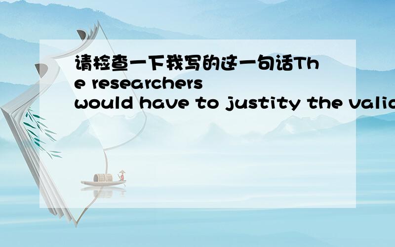 请检查一下我写的这一句话The researchers would have to justity the validity of investigation,namely,to demonstrate the samples for studies are statistically reliable.研究者应当证明调查的有效性,即,显示出研究样本是统