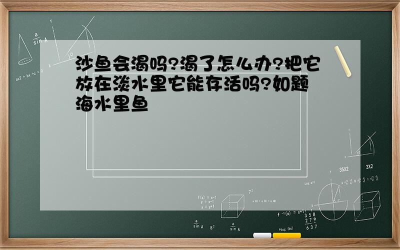 沙鱼会渴吗?渴了怎么办?把它放在淡水里它能存活吗?如题 海水里鱼