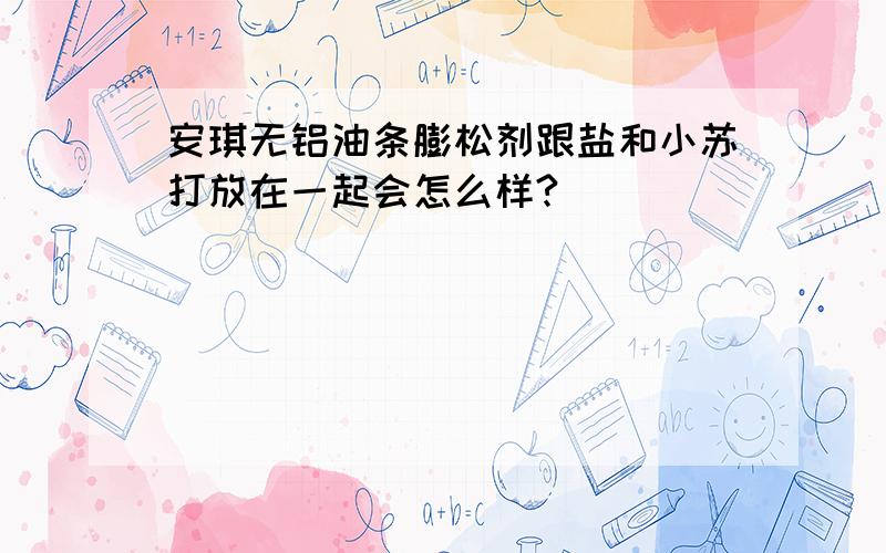 安琪无铝油条膨松剂跟盐和小苏打放在一起会怎么样?