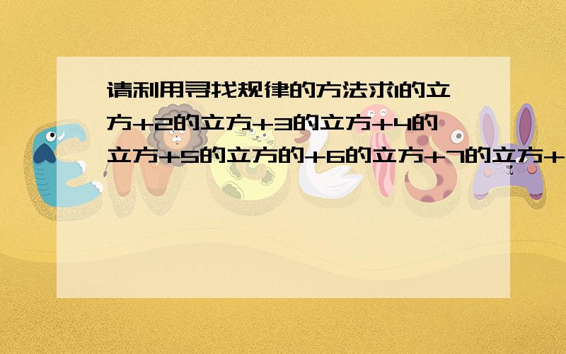 请利用寻找规律的方法求1的立方+2的立方+3的立方+4的立方+5的立方的+6的立方+7的立方+8的立方+9的立方的结