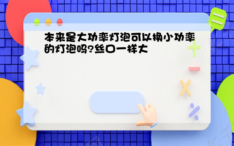 本来是大功率灯泡可以换小功率的灯泡吗?丝口一样大