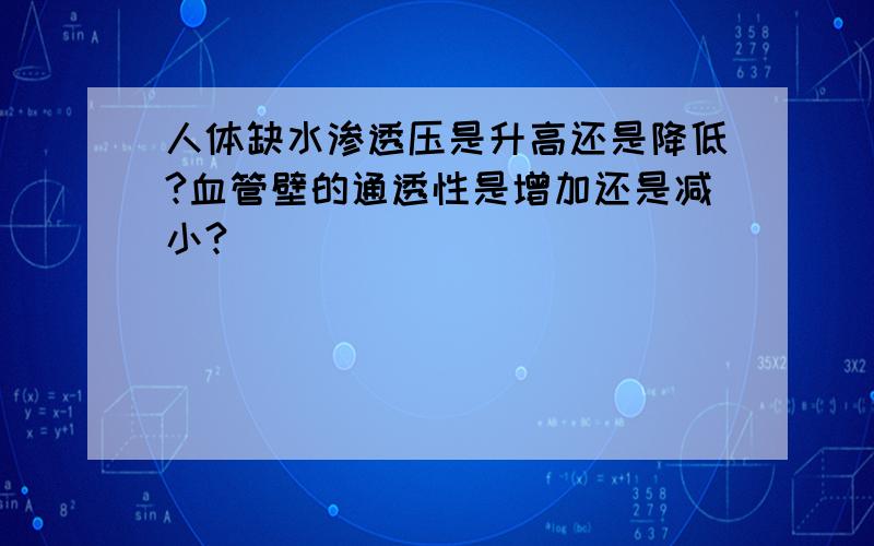 人体缺水渗透压是升高还是降低?血管壁的通透性是增加还是减小?