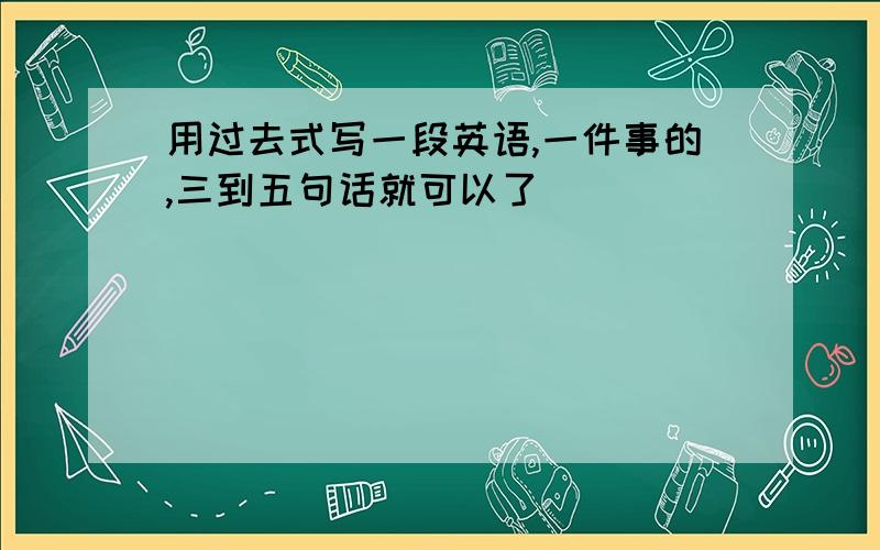 用过去式写一段英语,一件事的,三到五句话就可以了