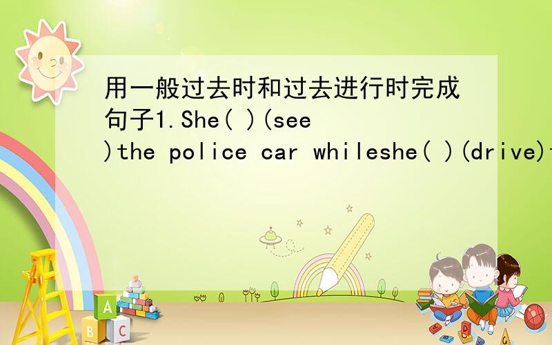 用一般过去时和过去进行时完成句子1.She( )(see)the police car whileshe( )(drive)to work.2.I( )(make)the dinner when the telephone( )(ring).3.She( )(look)out of the window when she( )(see)the fire.4.The teacher( )(come)into the room whil