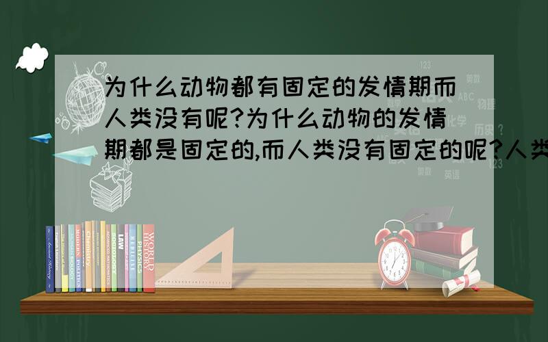 为什么动物都有固定的发情期而人类没有呢?为什么动物的发情期都是固定的,而人类没有固定的呢?人类也是动物阿~