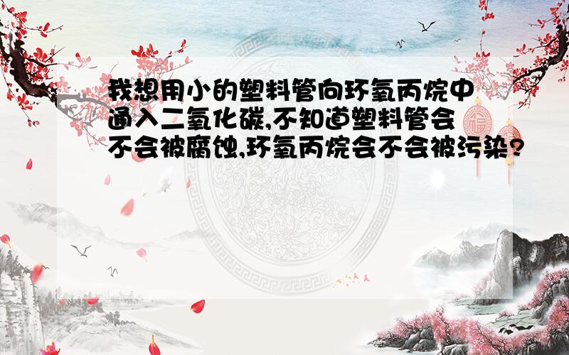 我想用小的塑料管向环氧丙烷中通入二氧化碳,不知道塑料管会不会被腐蚀,环氧丙烷会不会被污染?