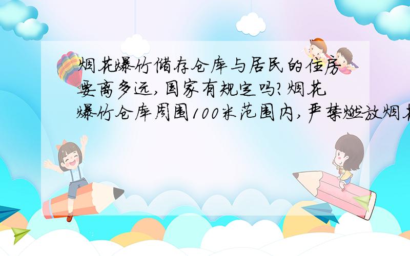 烟花爆竹储存仓库与居民的住房要离多远,国家有规定吗?烟花爆竹仓库周围100米范围内,严禁燃放烟花爆竹.可以做饭烧菜吗?