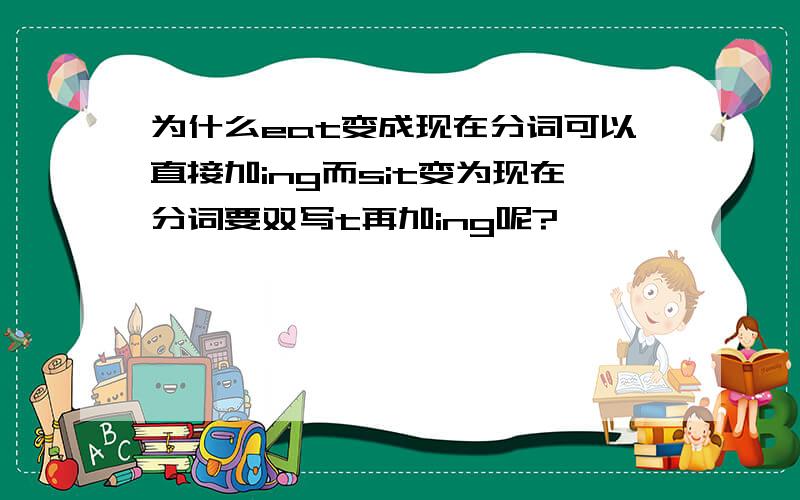 为什么eat变成现在分词可以直接加ing而sit变为现在分词要双写t再加ing呢?