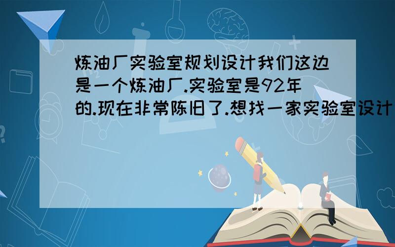 炼油厂实验室规划设计我们这边是一个炼油厂.实验室是92年的.现在非常陈旧了.想找一家实验室设计公司,重新帮忙设计装修下.哪些公司做这行比较好的呀?