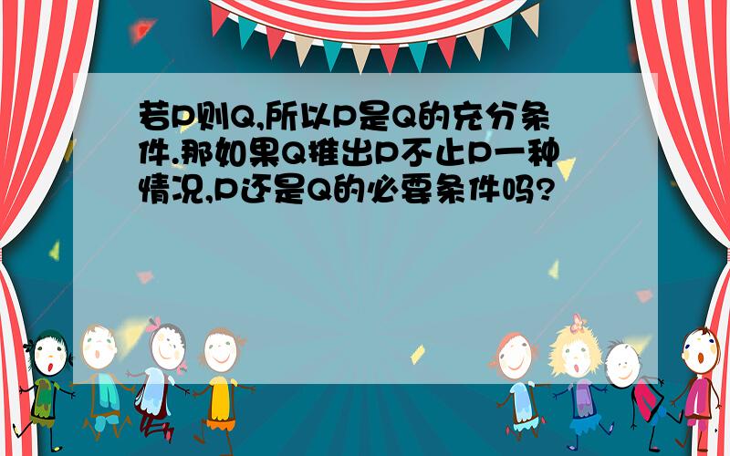 若P则Q,所以P是Q的充分条件.那如果Q推出P不止P一种情况,P还是Q的必要条件吗?